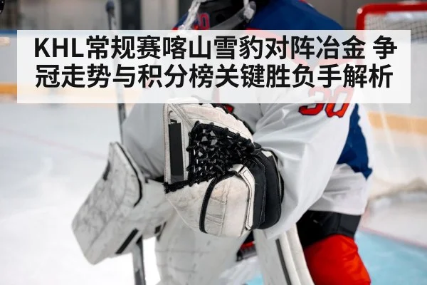 KHL常规赛喀山雪豹对阵冶金 争冠走势与积分榜关键胜负手解析 - kaiyun