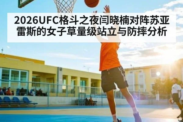2026UFC格斗之夜闫晓楠对阵苏亚雷斯的女子草量级站立与防摔分析 - kaiyun