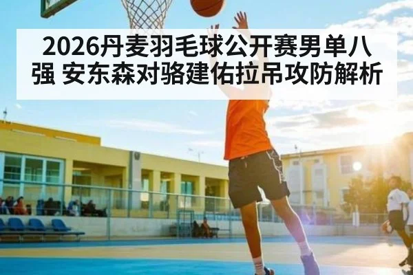 2026丹麦羽毛球公开赛男单八强 安东森对骆建佑拉吊攻防解析 - kaiyun