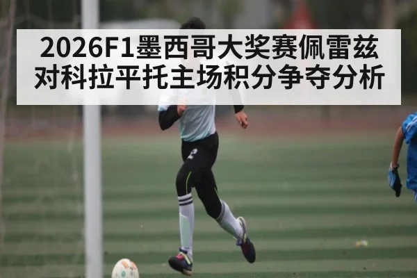 2026F1墨西哥大奖赛佩雷兹对科拉平托主场积分争夺分析 - kaiyun