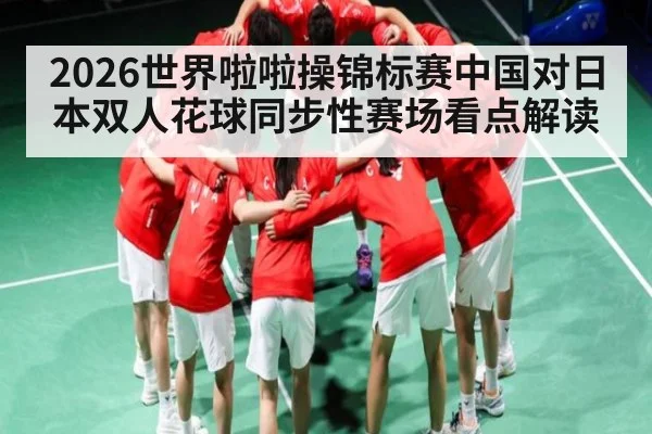 2026世界啦啦操锦标赛中国对日本双人花球同步性赛场看点解读 - kaiyun