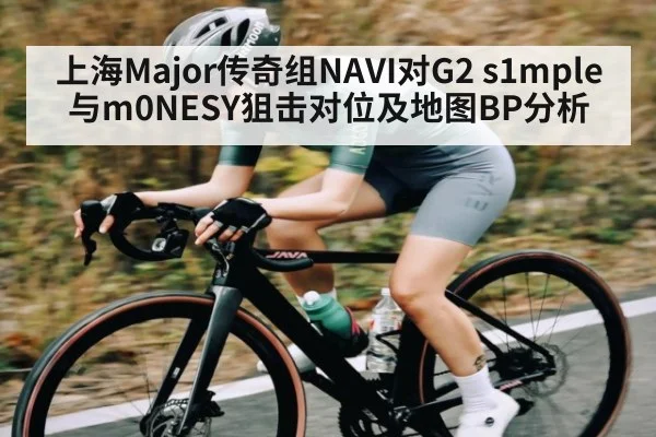 上海Major传奇组NAVI对G2 s1mple与m0NESY狙击对位及地图BP分析