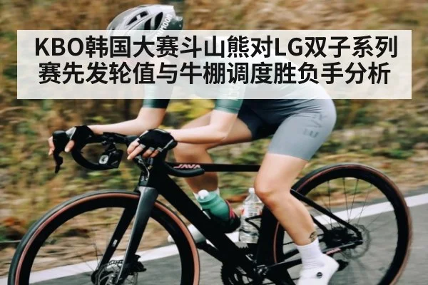 KBO韩国大赛斗山熊对LG双子系列赛先发轮值与牛棚调度胜负手分析 - kaiyun